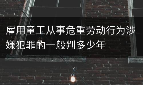 雇用童工从事危重劳动行为涉嫌犯罪的一般判多少年