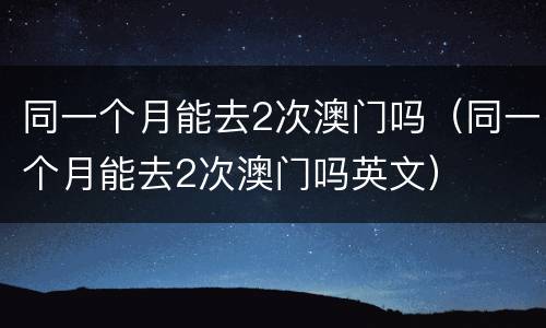同一个月能去2次澳门吗（同一个月能去2次澳门吗英文）