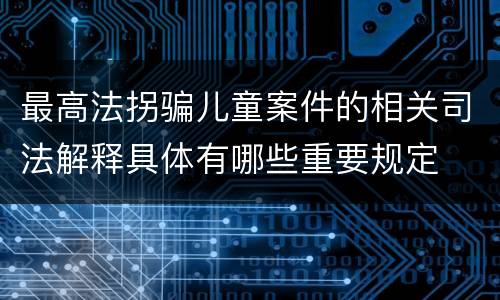 最高法拐骗儿童案件的相关司法解释具体有哪些重要规定