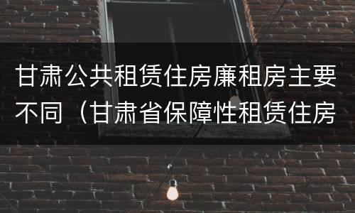 甘肃公共租赁住房廉租房主要不同（甘肃省保障性租赁住房）