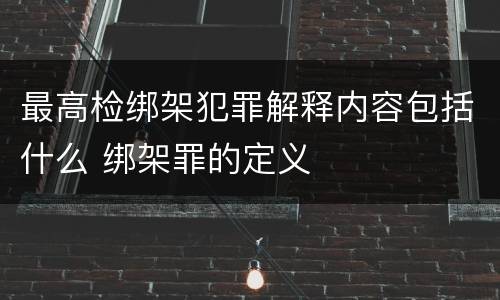 最高检绑架犯罪解释内容包括什么 绑架罪的定义