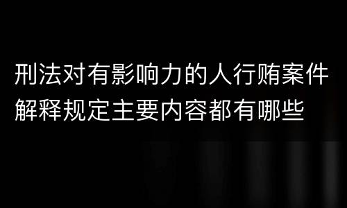 刑法对有影响力的人行贿案件解释规定主要内容都有哪些