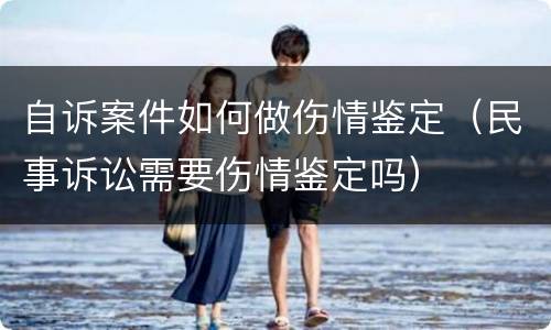 自诉案件如何做伤情鉴定（民事诉讼需要伤情鉴定吗）