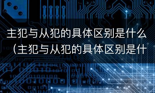主犯与从犯的具体区别是什么（主犯与从犯的具体区别是什么意思）