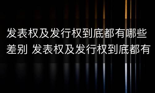 发表权及发行权到底都有哪些差别 发表权及发行权到底都有哪些差别呢