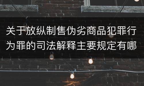 关于放纵制售伪劣商品犯罪行为罪的司法解释主要规定有哪些