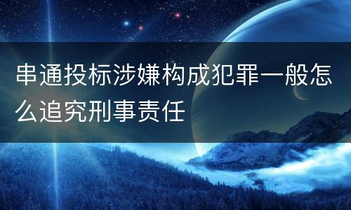串通投标涉嫌构成犯罪一般怎么追究刑事责任