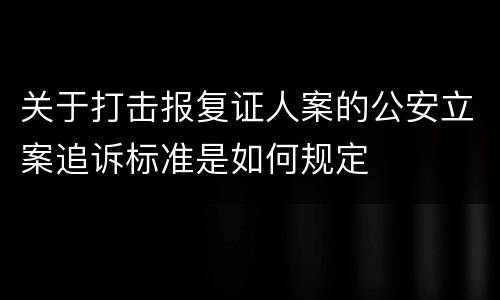 关于打击报复证人案的公安立案追诉标准是如何规定