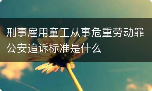 刑事雇用童工从事危重劳动罪公安追诉标准是什么