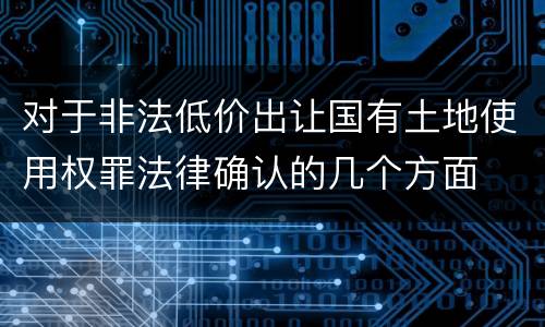 对于非法低价出让国有土地使用权罪法律确认的几个方面