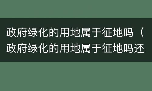 政府绿化的用地属于征地吗（政府绿化的用地属于征地吗还是拆迁）