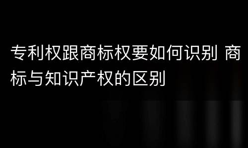 专利权跟商标权要如何识别 商标与知识产权的区别