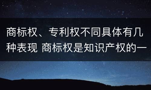 商标权、专利权不同具体有几种表现 商标权是知识产权的一种吗