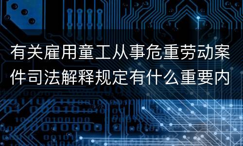 有关雇用童工从事危重劳动案件司法解释规定有什么重要内容
