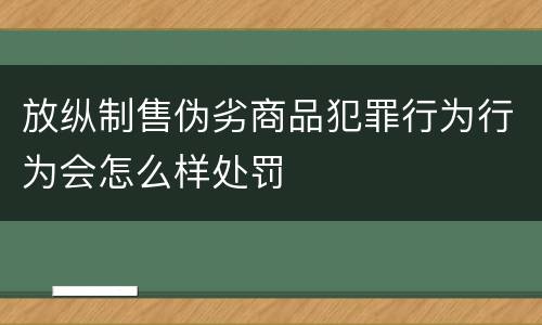放纵制售伪劣商品犯罪行为行为会怎么样处罚