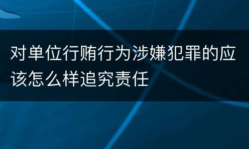 对单位行贿行为涉嫌犯罪的应该怎么样追究责任