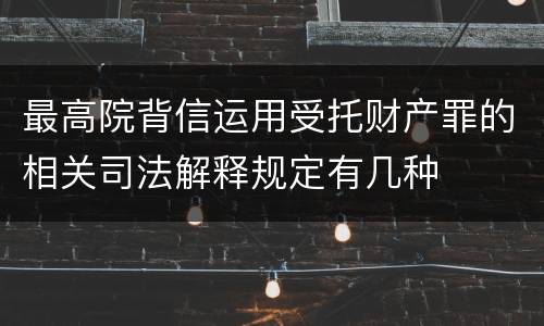 最高院背信运用受托财产罪的相关司法解释规定有几种