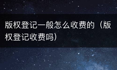 版权登记一般怎么收费的（版权登记收费吗）