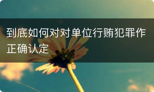 到底如何对对单位行贿犯罪作正确认定
