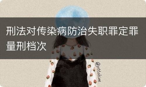 刑法对传染病防治失职罪定罪量刑档次