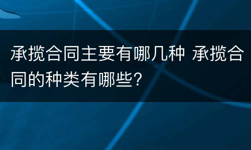 承揽合同主要有哪几种 承揽合同的种类有哪些?
