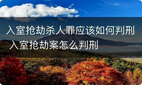 入室抢劫杀人罪应该如何判刑 入室抢劫案怎么判刑