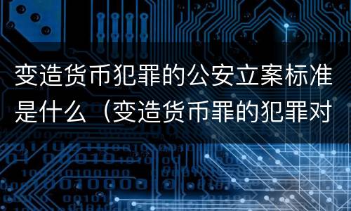 变造货币犯罪的公安立案标准是什么（变造货币罪的犯罪对象）