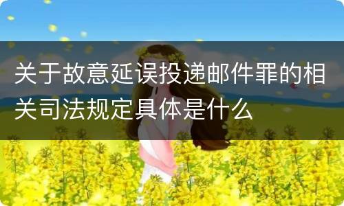 关于故意延误投递邮件罪的相关司法规定具体是什么