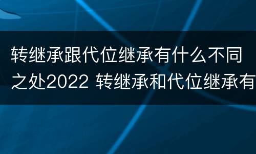 转继承跟代位继承有什么不同之处2022 转继承和代位继承有什么区别