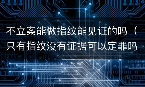 不立案能做指纹能见证的吗（只有指纹没有证据可以定罪吗）