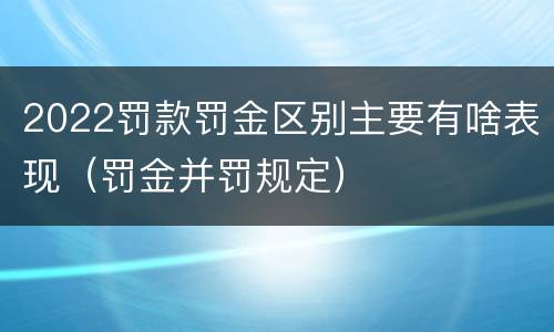 2022罚款罚金区别主要有啥表现（罚金并罚规定）