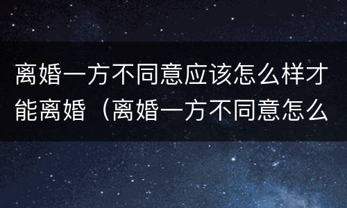 离婚一方不同意应该怎么样才能离婚（离婚一方不同意怎么样才能离婚最快速离婚）