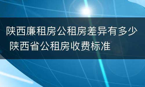 陕西廉租房公租房差异有多少 陕西省公租房收费标准