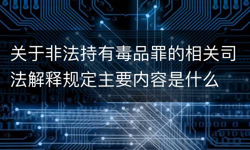 关于非法持有毒品罪的相关司法解释规定主要内容是什么