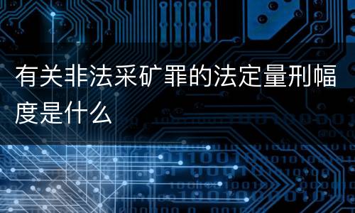 有关非法采矿罪的法定量刑幅度是什么