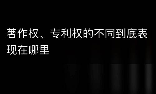 著作权、专利权的不同到底表现在哪里
