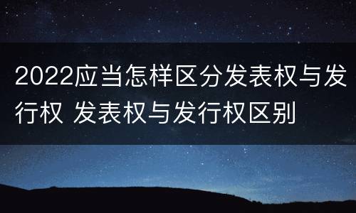 2022应当怎样区分发表权与发行权 发表权与发行权区别