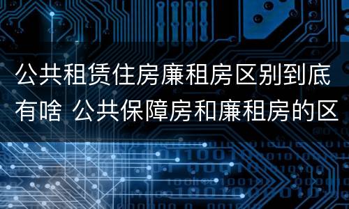 公共租赁住房廉租房区别到底有啥 公共保障房和廉租房的区别