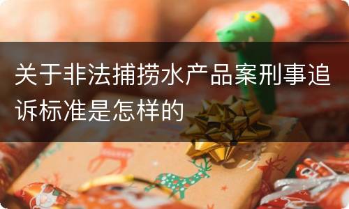 关于非法捕捞水产品案刑事追诉标准是怎样的