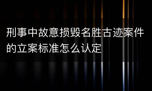 刑事中故意损毁名胜古迹案件的立案标准怎么认定
