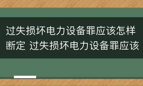 过失损坏电力设备罪应该怎样断定 过失损坏电力设备罪应该怎样断定罪名