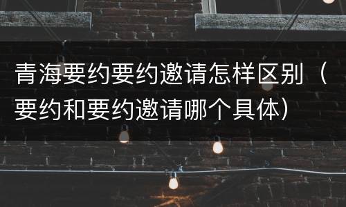 青海要约要约邀请怎样区别（要约和要约邀请哪个具体）