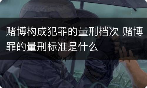 赌博构成犯罪的量刑档次 赌博罪的量刑标准是什么