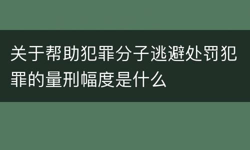 关于帮助犯罪分子逃避处罚犯罪的量刑幅度是什么