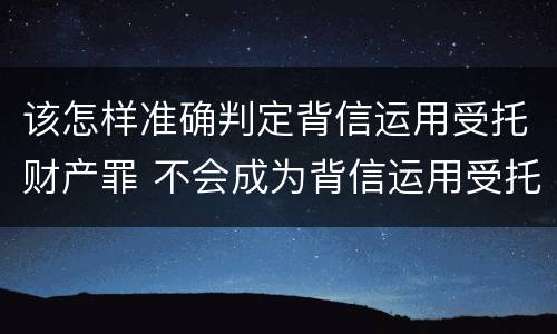该怎样准确判定背信运用受托财产罪 不会成为背信运用受托财产罪的犯罪主体