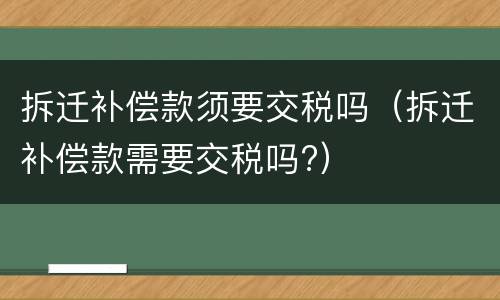拆迁补偿款须要交税吗（拆迁补偿款需要交税吗?）