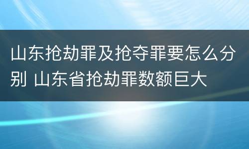 山东抢劫罪及抢夺罪要怎么分别 山东省抢劫罪数额巨大
