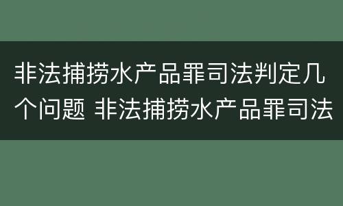 非法捕捞水产品罪司法判定几个问题 非法捕捞水产品罪司法判定几个问题