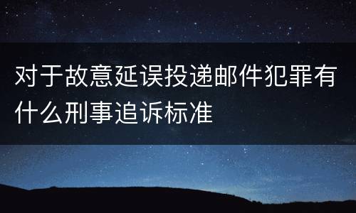 对于故意延误投递邮件犯罪有什么刑事追诉标准