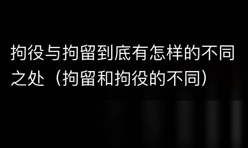 拘役与拘留到底有怎样的不同之处（拘留和拘役的不同）